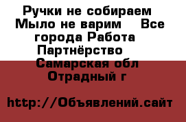 Ручки не собираем! Мыло не варим! - Все города Работа » Партнёрство   . Самарская обл.,Отрадный г.